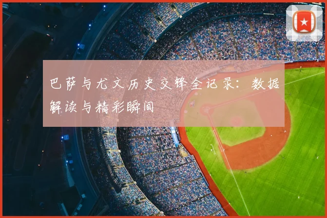 巴萨与尤文历史交锋全记录：数据解读与精彩瞬间