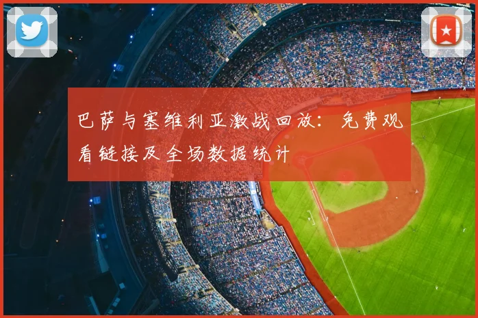 巴萨与塞维利亚激战回放:免费观看链接及全场数据统计