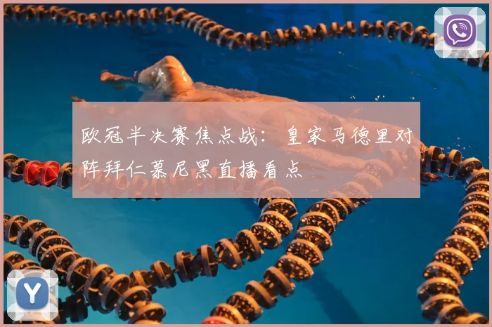 欧冠半决赛焦点战：皇家马德里对阵拜仁慕尼黑直播看点