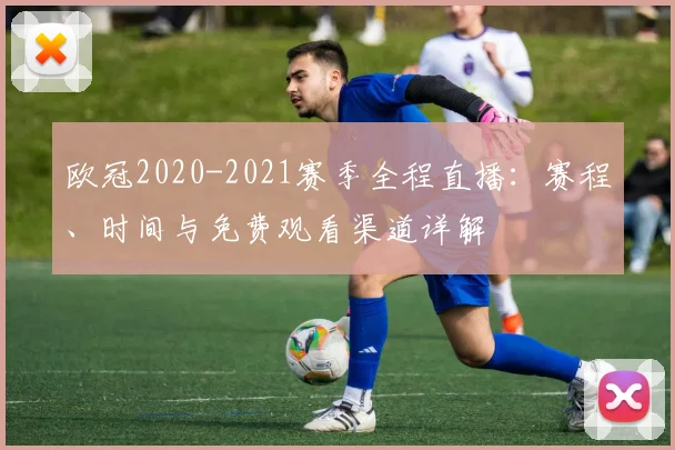 欧冠2020-2021赛季全程直播：赛程、时间与免费观看渠道详解