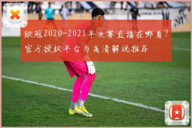 欧冠2020-2021半决赛直播在哪看？官方授权平台与高清解说推荐