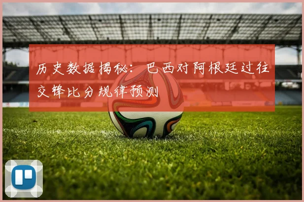 历史数据揭秘:巴西对阿根廷过往交锋比分规律预测