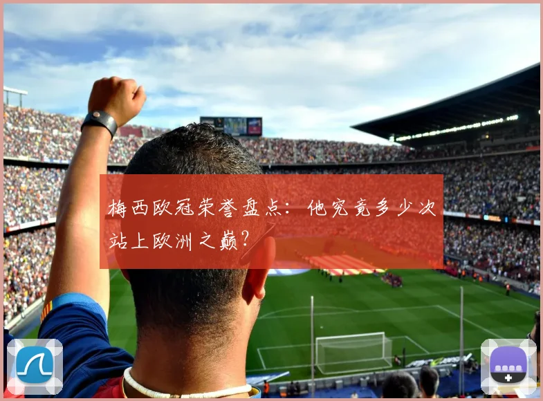 梅西欧冠荣誉盘点:他究竟多少次站上欧洲之巅?
