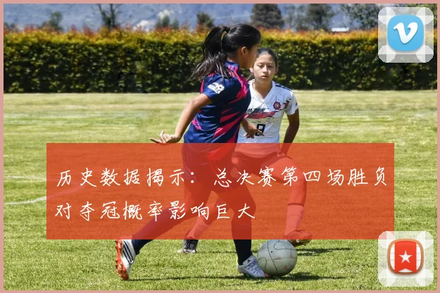 历史数据揭示:总决赛第四场胜负对夺冠概率影响巨大