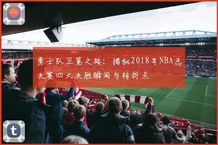 勇士队卫冕之路：揭秘2018年NBA总决赛四大决胜瞬间与转折点