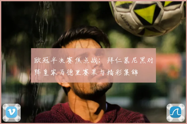 欧冠半决赛焦点战：拜仁慕尼黑对阵皇家马德里赛果与精彩集锦